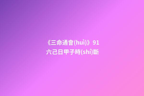 《三命通會(huì)》9.1 六己日甲子時(shí)斷